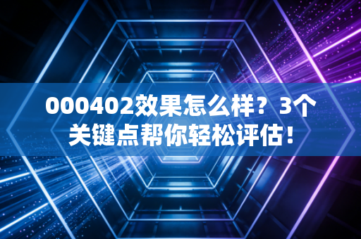000402效果怎么样？3个关键点帮你轻松评估！