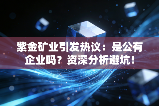 紫金矿业引发热议：是公有企业吗？资深分析避坑！