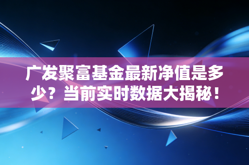 广发聚富基金最新净值是多少？当前实时数据大揭秘！