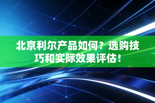 北京利尔产品如何？选购技巧和实际效果评估！