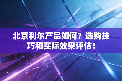 北京利尔产品如何？选购技巧和实际效果评估！