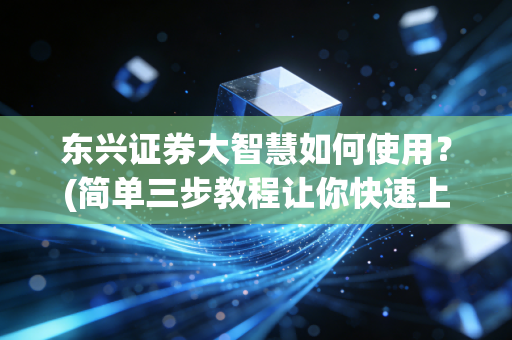 东兴证券大智慧如何使用？(简单三步教程让你快速上手)