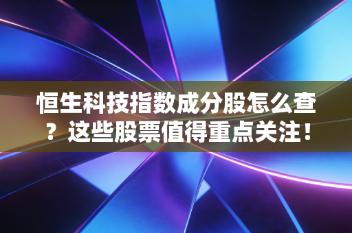 恒生科技指数成分股怎么查？这些股票值得重点关注！