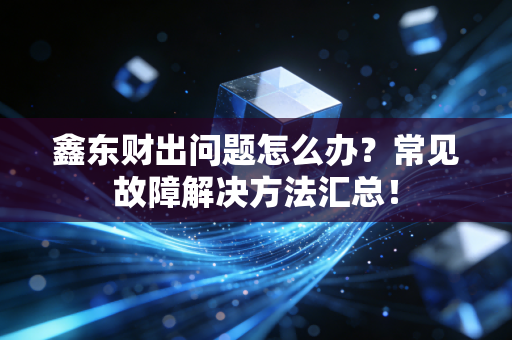 鑫东财出问题怎么办？常见故障解决方法汇总！