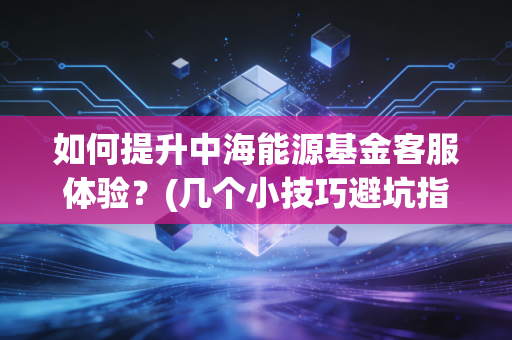 如何提升中海能源基金客服体验？(几个小技巧避坑指南)