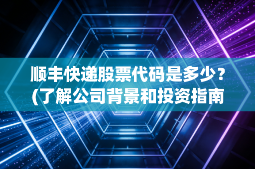 顺丰快递股票代码是多少？(了解公司背景和投资指南)