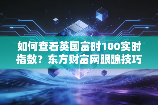 如何查看英国富时100实时指数？东方财富网跟踪技巧分享