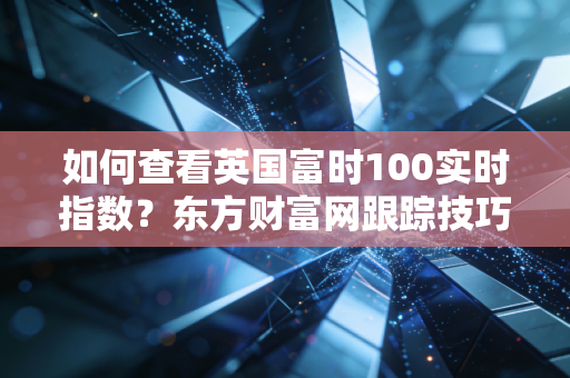 如何查看英国富时100实时指数？东方财富网跟踪技巧分享
