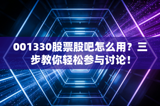 001330股票股吧怎么用？三步教你轻松参与讨论！