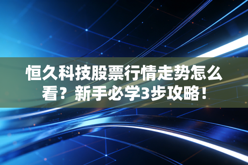 恒久科技股票行情走势怎么看？新手必学3步攻略！