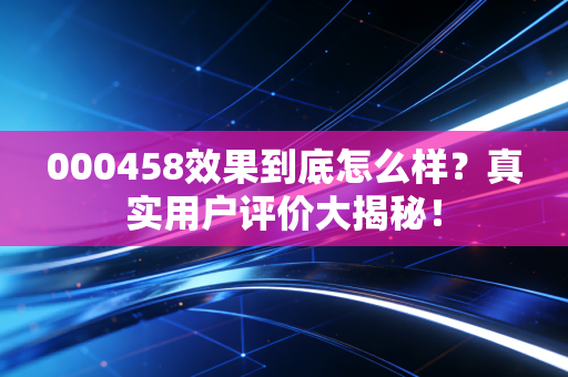 000458效果到底怎么样？真实用户评价大揭秘！