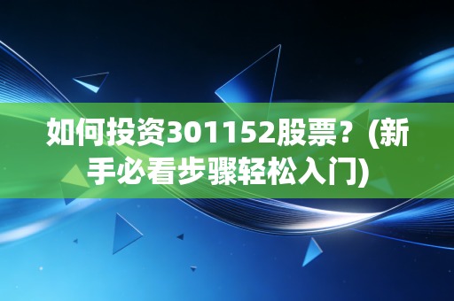 如何投资301152股票？(新手必看步骤轻松入门)