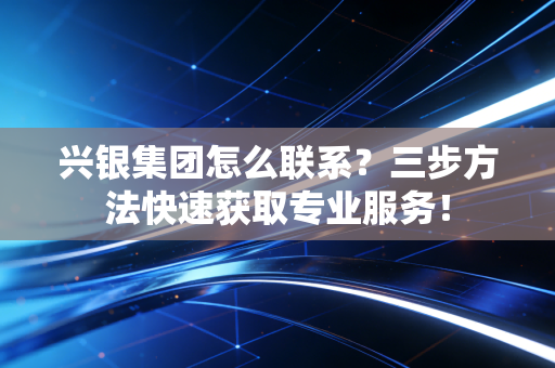 兴银集团怎么联系？三步方法快速获取专业服务！