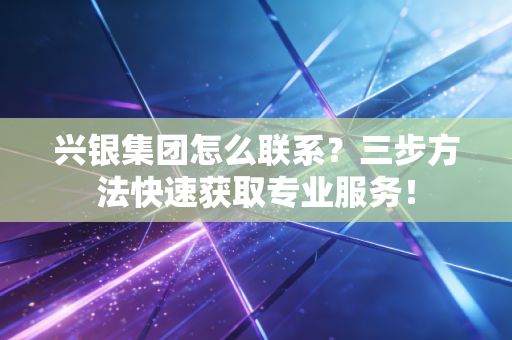 兴银集团怎么联系？三步方法快速获取专业服务！