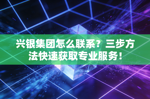 兴银集团怎么联系？三步方法快速获取专业服务！