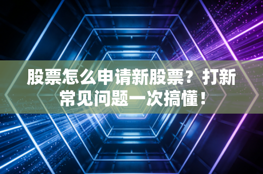 股票怎么申请新股票？打新常见问题一次搞懂！