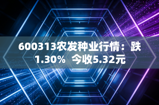 600313农发种业行情:跌1.30% 今收5.32元