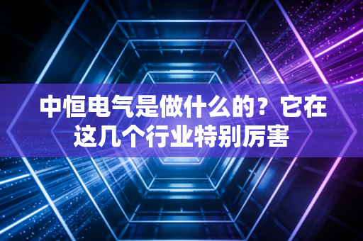 中恒电气是做什么的？它在这几个行业特别厉害