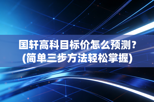 国轩高科目标价怎么预测？(简单三步方法轻松掌握)