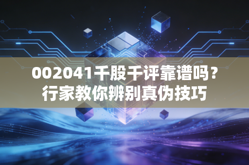 002041千股千评靠谱吗？行家教你辨别真伪技巧