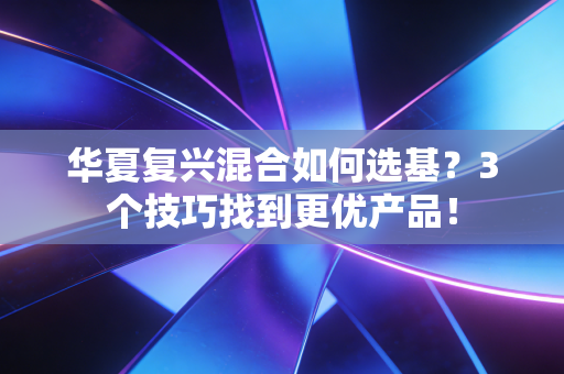 华夏复兴混合如何选基？3个技巧找到更优产品！