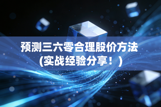 预测三六零合理股价方法 (实战经验分享！)