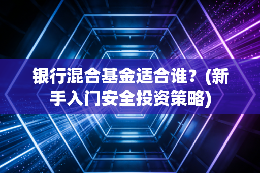 银行混合基金适合谁？(新手入门安全投资策略)