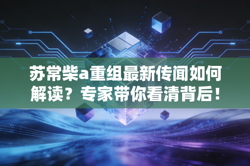 苏常柴a重组最新传闻如何解读？专家带你看清背后！