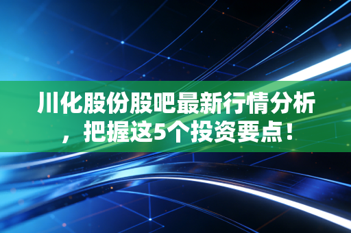 川化股份股吧最新行情分析，把握这5个投资要点！