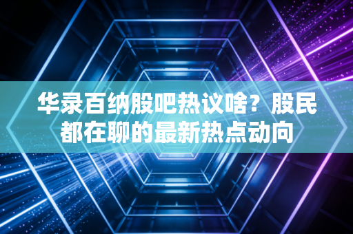 华录百纳股吧热议啥？股民都在聊的最新热点动向