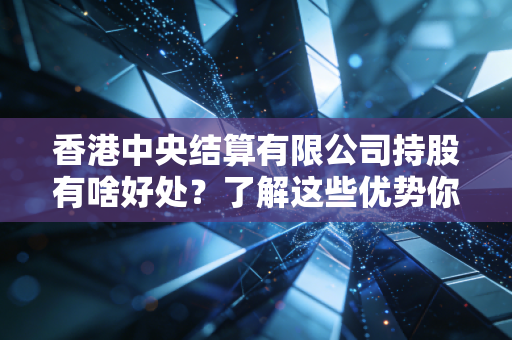 香港中央结算有限公司持股有啥好处？了解这些优势你就懂！