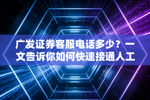 广发证券客服电话多少？一文告诉你如何快速接通人工服务
