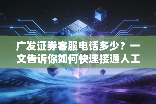 广发证券客服电话多少？一文告诉你如何快速接通人工服务