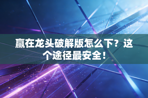 赢在龙头破解版怎么下？这个途径最安全！
