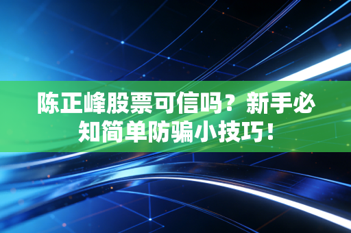 陈正峰股票可信吗？新手必知简单防骗小技巧！