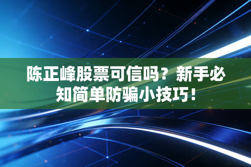 陈正峰股票可信吗？新手必知简单防骗小技巧！