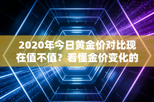 2020年今日黄金价对比现在值不值？看懂金价变化的秘密