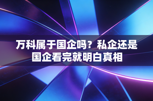 万科属于国企吗？私企还是国企看完就明白真相