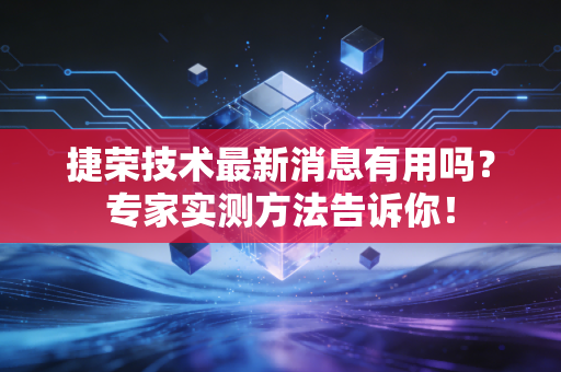 捷荣技术最新消息有用吗？专家实测方法告诉你！