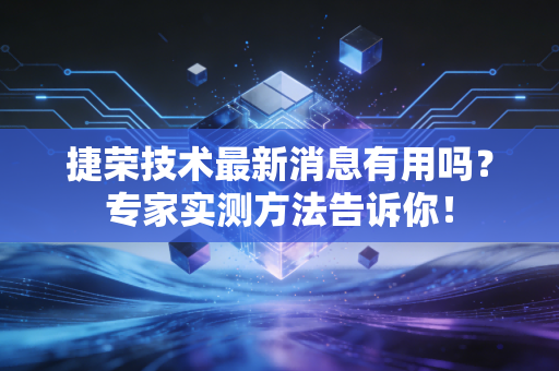 捷荣技术最新消息有用吗？专家实测方法告诉你！