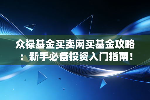 众禄基金买卖网买基金攻略：新手必备投资入门指南！