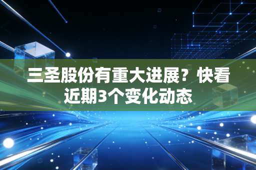 三圣股份有重大进展？快看近期3个变化动态