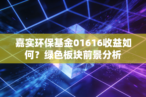 嘉实环保基金01616收益如何？绿色板块前景分析