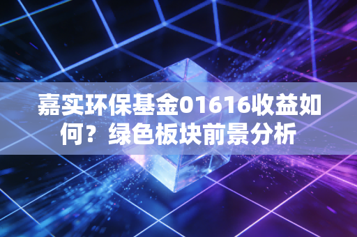 嘉实环保基金01616收益如何？绿色板块前景分析