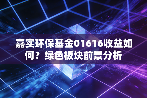 嘉实环保基金01616收益如何？绿色板块前景分析
