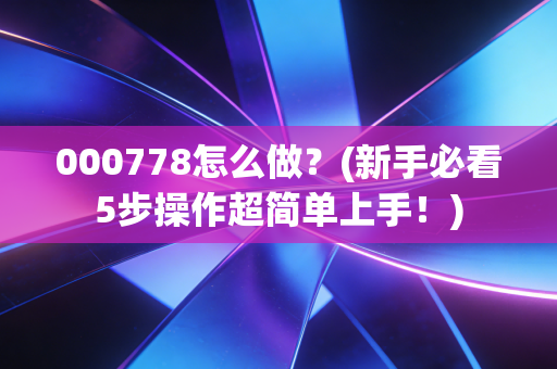 000778怎么做？(新手必看5步操作超简单上手！)