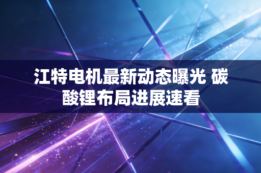 江特电机最新动态曝光 碳酸锂布局进展速看