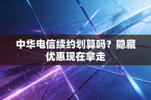 中华电信续约划算吗？隐藏优惠现在拿走