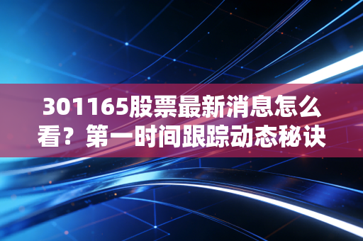 301165股票最新消息怎么看？第一时间跟踪动态秘诀！