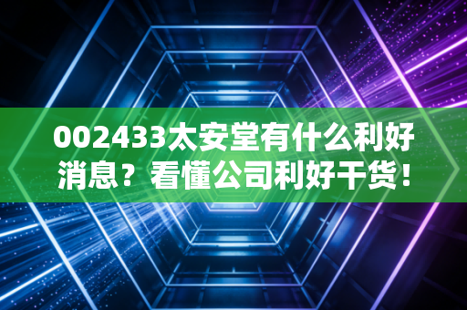 002433太安堂有什么利好消息？看懂公司利好干货！